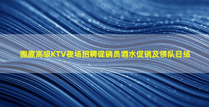 固原高级KTV夜场招聘促销员酒水促销及领队日结