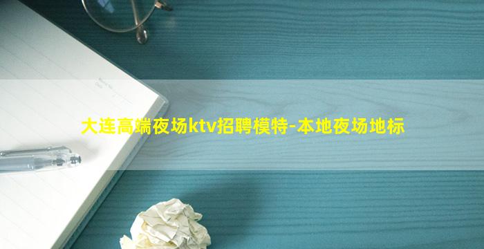 大连高端夜场ktv招聘模特-本地夜场地标